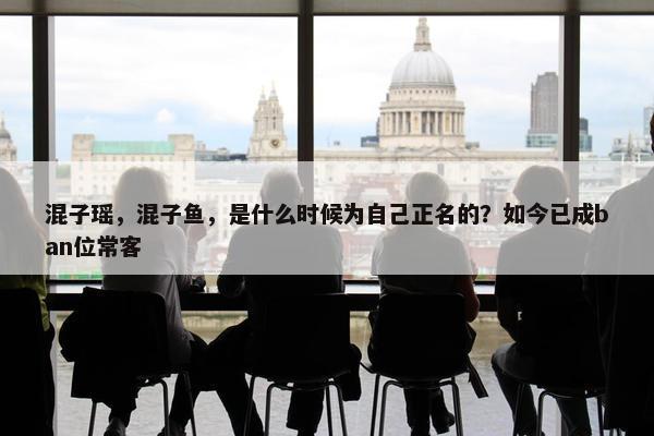 混子瑶，混子鱼，是什么时候为自己正名的？如今已成ban位常客