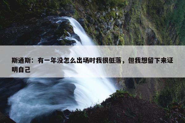 斯通斯：有一年没怎么出场时我很低落，但我想留下来证明自己