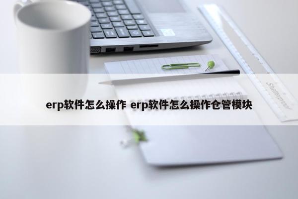 erp软件怎么操作 erp软件怎么操作仓管模块