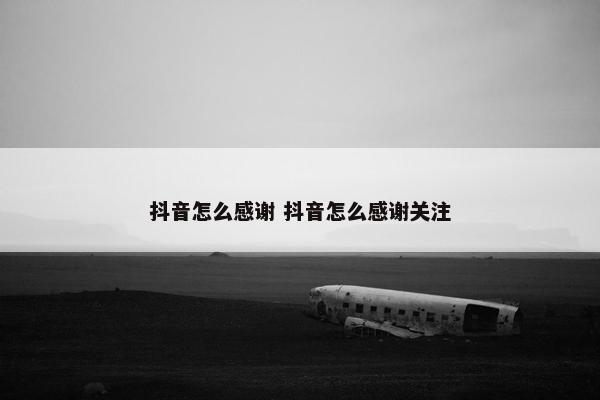 抖音怎么感谢 抖音怎么感谢关注