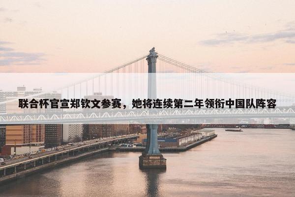 联合杯官宣郑钦文参赛，她将连续第二年领衔中国队阵容