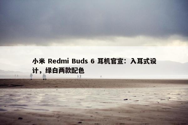 小米 Redmi Buds 6 耳机官宣：入耳式设计，绿白两款配色