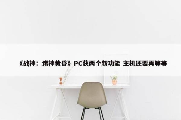 《战神：诸神黄昏》PC获两个新功能 主机还要再等等