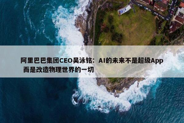 阿里巴巴集团CEO吴泳铭：AI的未来不是超级App 而是改造物理世界的一切