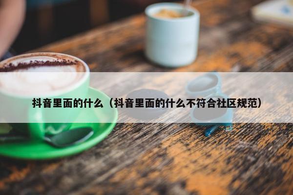 抖音里面的什么（抖音里面的什么不符合社区规范）