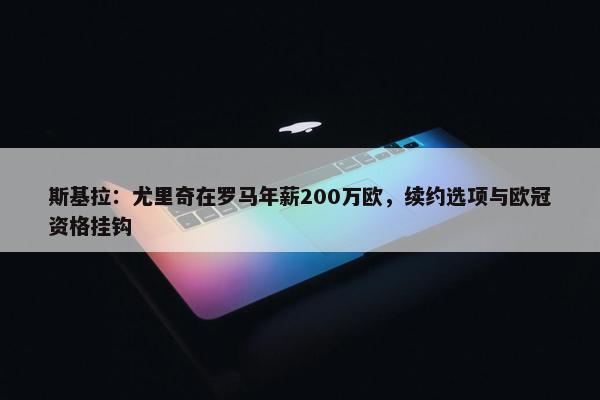 斯基拉：尤里奇在罗马年薪200万欧，续约选项与欧冠资格挂钩