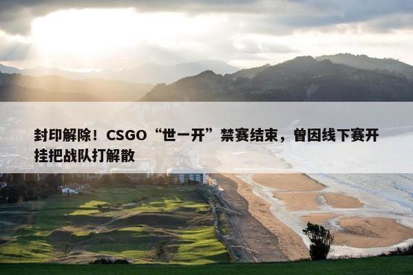 封印解除！CSGO“世一开”禁赛结束，曾因线下赛开挂把战队打解散