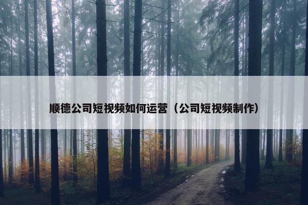 顺德公司短视频如何运营（公司短视频制作）