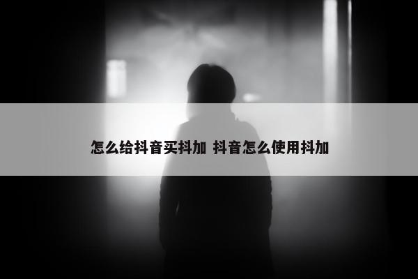 怎么给抖音买抖加 抖音怎么使用抖加