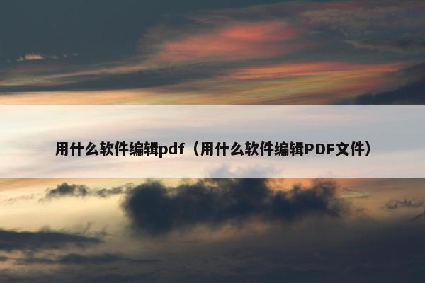 用什么软件编辑pdf（用什么软件编辑PDF文件）