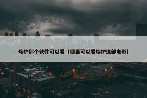 熔炉那个软件可以看（哪里可以看熔炉这部电影）