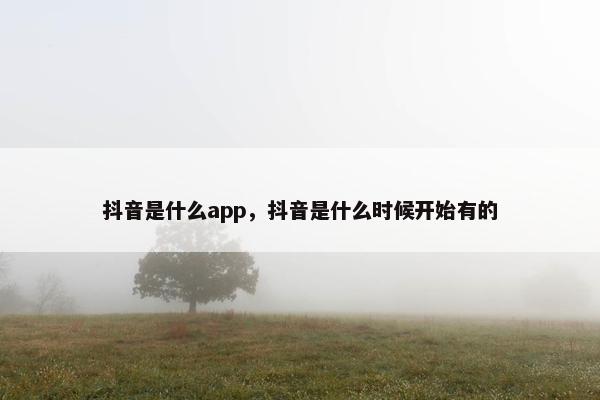 抖音是什么app，抖音是什么时候开始有的