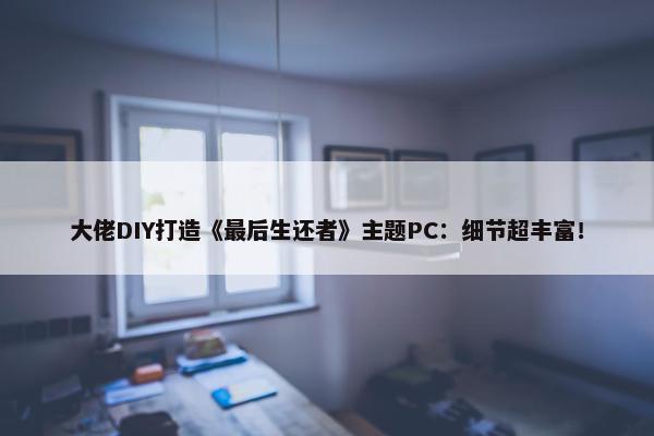 大佬DIY打造《最后生还者》主题PC：细节超丰富！