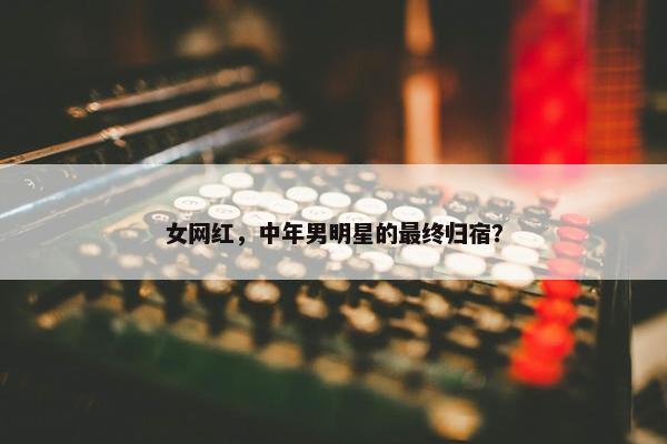 女网红，中年男明星的最终归宿？