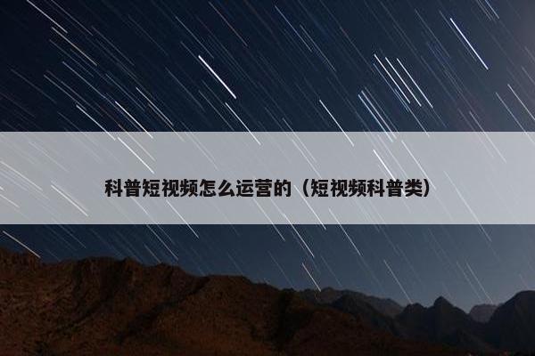 科普短视频怎么运营的（短视频科普类）