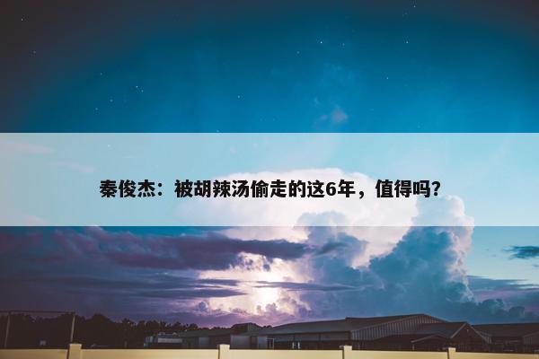 秦俊杰：被胡辣汤偷走的这6年，值得吗？