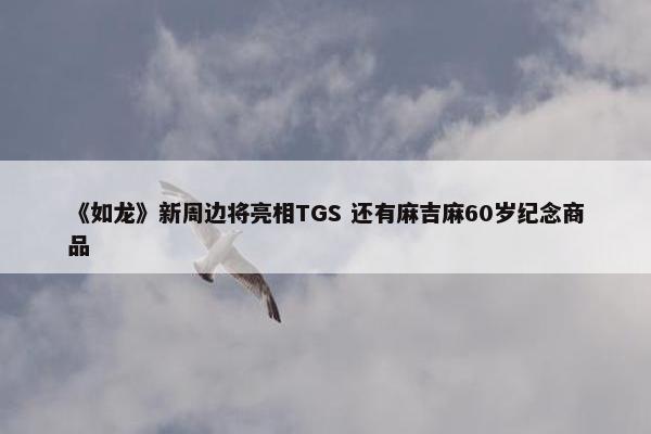 《如龙》新周边将亮相TGS 还有麻吉麻60岁纪念商品