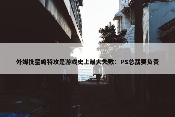 外媒批星鸣特攻是游戏史上最大失败：PS总裁要负责