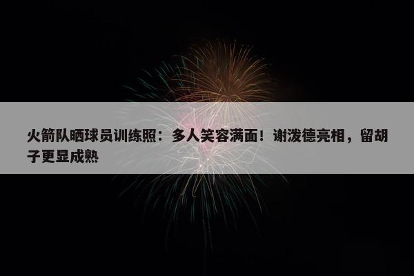 火箭队晒球员训练照：多人笑容满面！谢泼德亮相，留胡子更显成熟