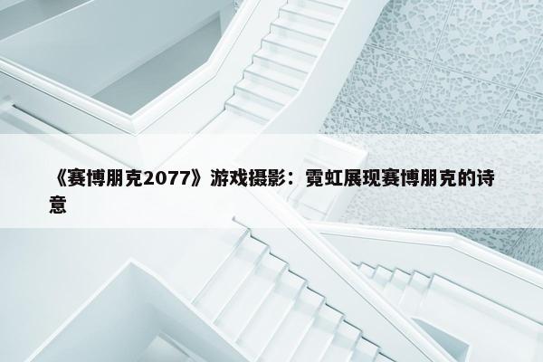 《赛博朋克2077》游戏摄影：霓虹展现赛博朋克的诗意