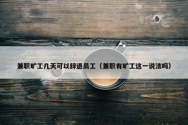 兼职旷工几天可以辞退员工（兼职有旷工这一说法吗）