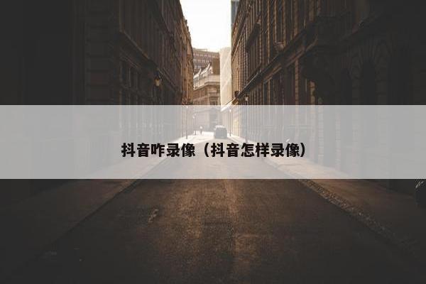 抖音咋录像（抖音怎样录像）