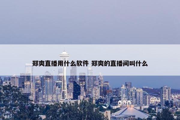 郑爽直播用什么软件 郑爽的直播间叫什么