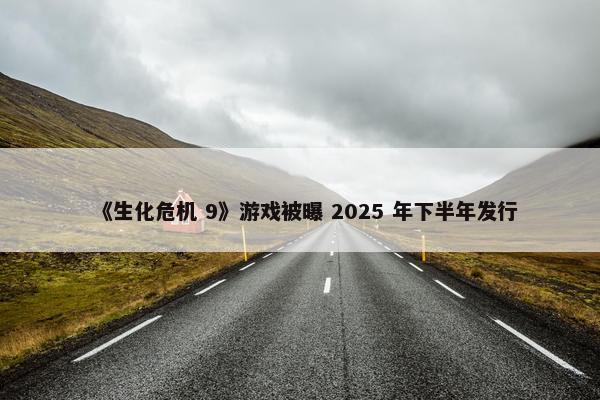 《生化危机 9》游戏被曝 2025 年下半年发行