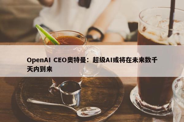 OpenAI CEO奥特曼：超级AI或将在未来数千天内到来