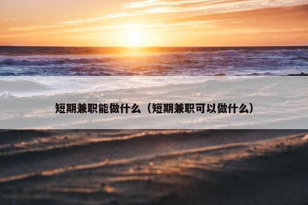 短期兼职能做什么（短期兼职可以做什么）