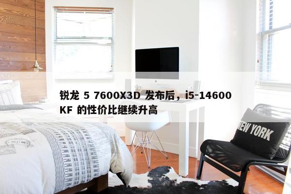 锐龙 5 7600X3D 发布后，i5-14600KF 的性价比继续升高