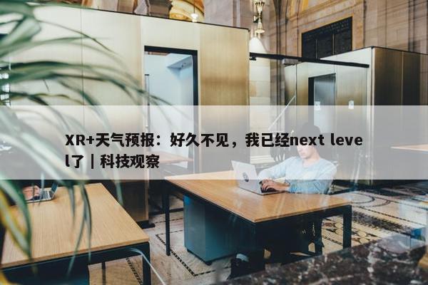 XR+天气预报：好久不见，我已经next level了｜科技观察