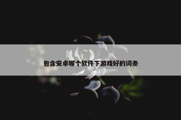 包含安卓哪个软件下游戏好的词条