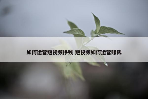 如何运营短视频挣钱 短视频如何运营赚钱