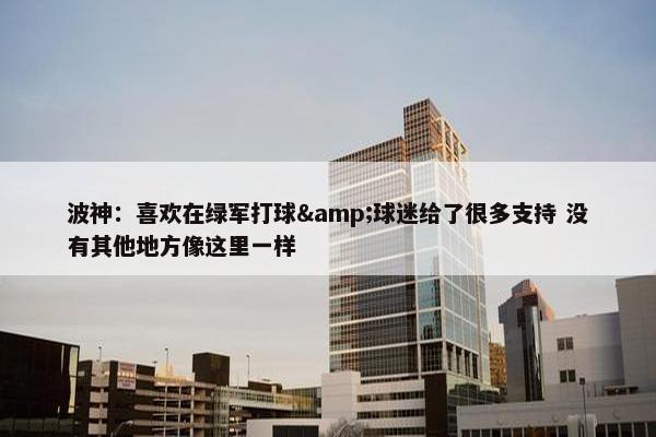 波神：喜欢在绿军打球&球迷给了很多支持 没有其他地方像这里一样