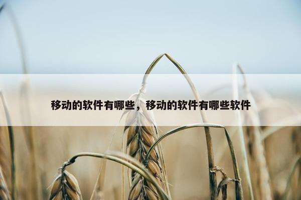 移动的软件有哪些，移动的软件有哪些软件