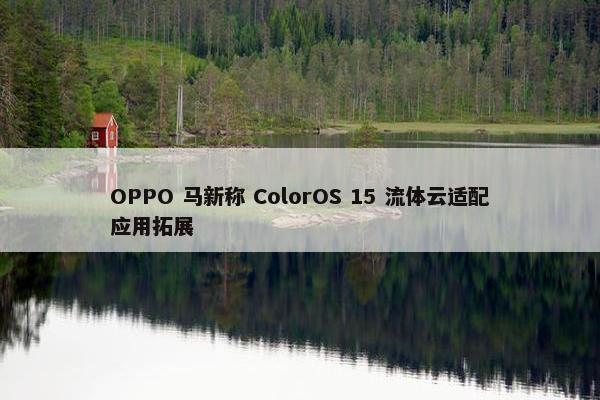 OPPO 马新称 ColorOS 15 流体云适配应用拓展