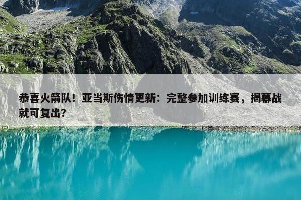 恭喜火箭队！亚当斯伤情更新：完整参加训练赛，揭幕战就可复出？