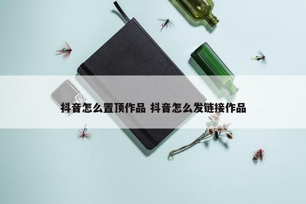 抖音怎么置顶作品 抖音怎么发链接作品