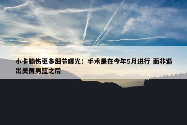 小卡膝伤更多细节曝光：手术是在今年5月进行 而非退出美国男篮之后