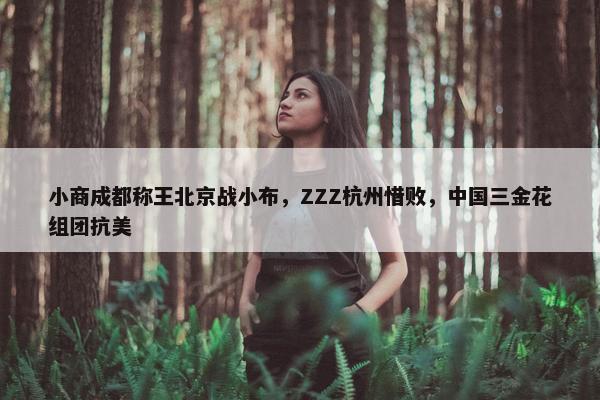 小商成都称王北京战小布，ZZZ杭州惜败，中国三金花组团抗美