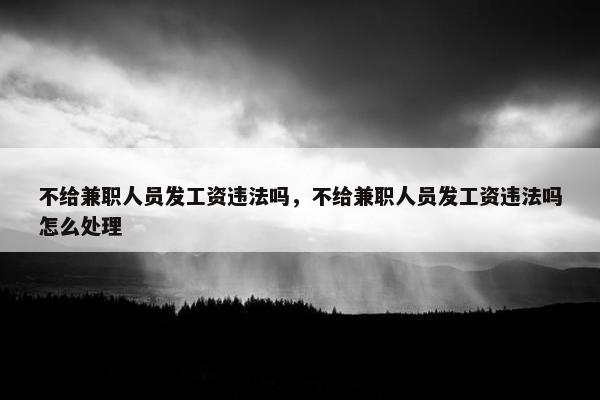 不给兼职人员发工资违法吗，不给兼职人员发工资违法吗怎么处理