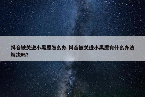 抖音被关进小黑屋怎么办 抖音被关进小黑屋有什么办法解决吗?