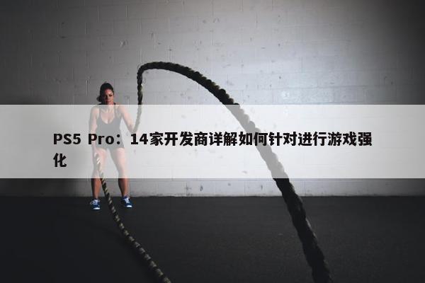 PS5 Pro：14家开发商详解如何针对进行游戏强化