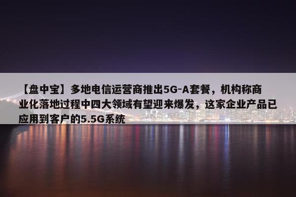 【盘中宝】多地电信运营商推出5G-A套餐，机构称商业化落地过程中四大领域有望迎来爆发，这家企业产品已应用到客户的5.5G系统