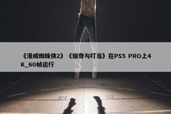 《漫威蜘蛛侠2》《瑞奇与叮当》在PS5 PRO上4K_60帧运行