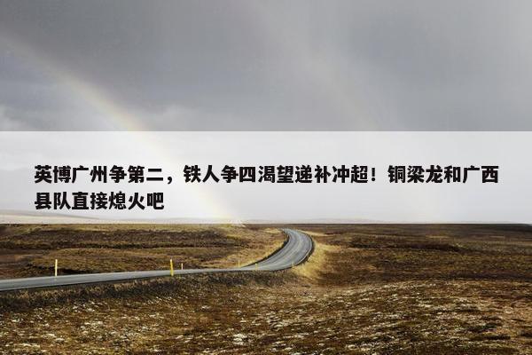 英博广州争第二，铁人争四渴望递补冲超！铜梁龙和广西县队直接熄火吧