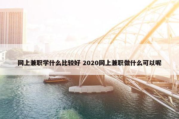 网上兼职学什么比较好 2020网上兼职做什么可以呢