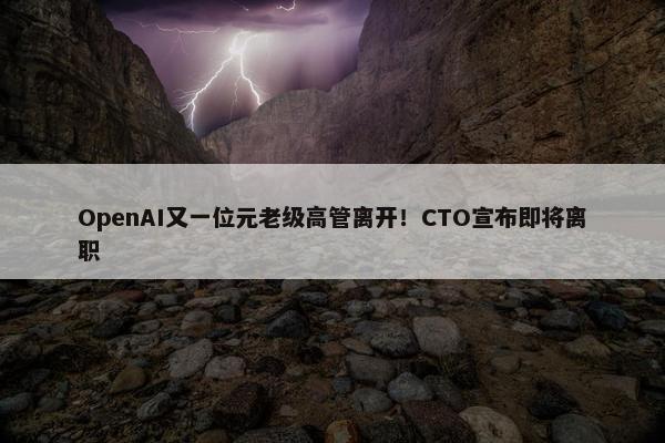 OpenAI又一位元老级高管离开！CTO宣布即将离职 