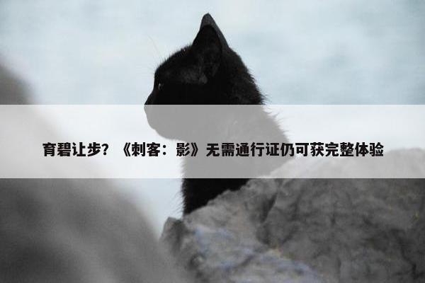 育碧让步？《刺客：影》无需通行证仍可获完整体验